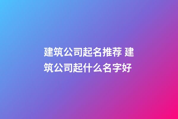 建筑公司起名推荐 建筑公司起什么名字好